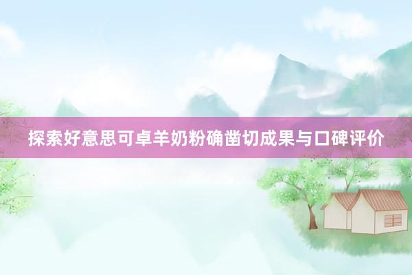 探索好意思可卓羊奶粉确凿切成果与口碑评价
