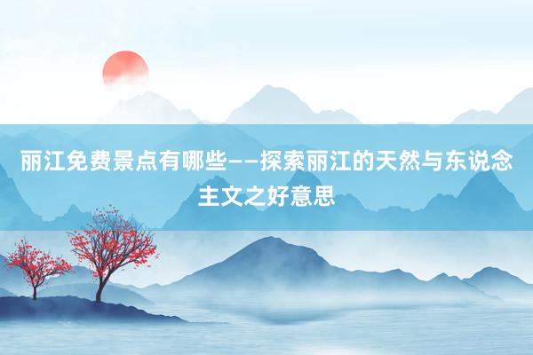 丽江免费景点有哪些——探索丽江的天然与东说念主文之好意思