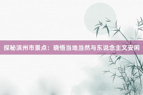 探秘滨州市景点：晓悟当地当然与东说念主文安闲