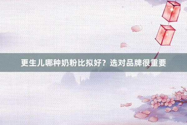 更生儿哪种奶粉比拟好？选对品牌很重要