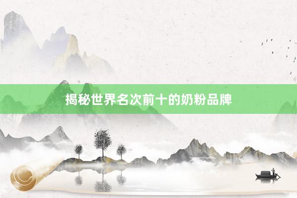揭秘世界名次前十的奶粉品牌