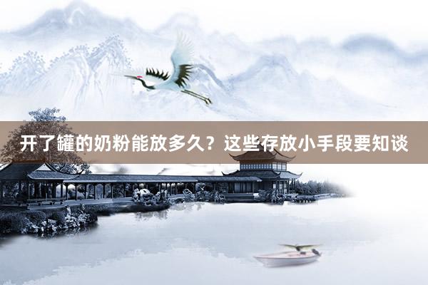 开了罐的奶粉能放多久？这些存放小手段要知谈