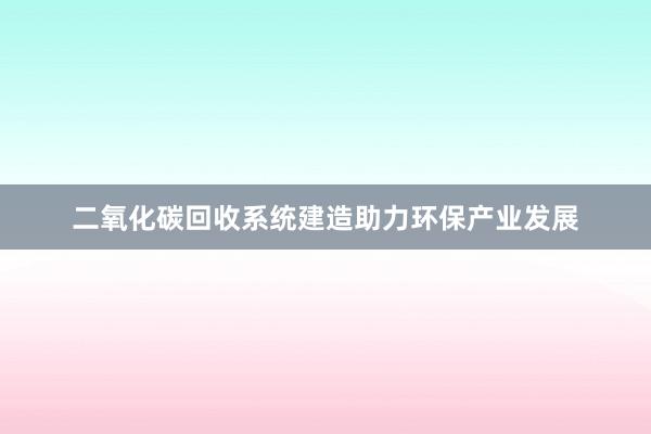 二氧化碳回收系统建造助力环保产业发展