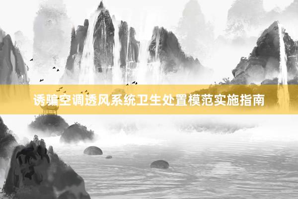 诱骗空调透风系统卫生处置模范实施指南