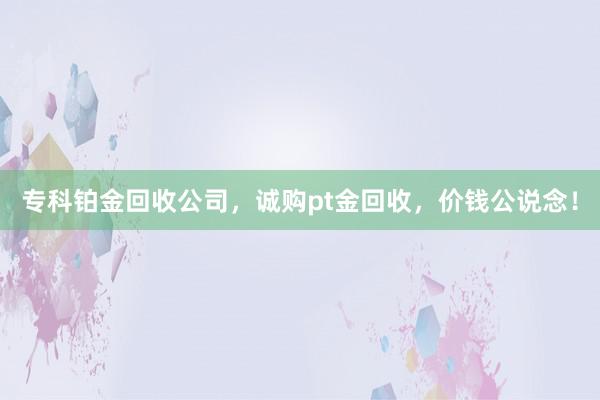 专科铂金回收公司，诚购pt金回收，价钱公说念！