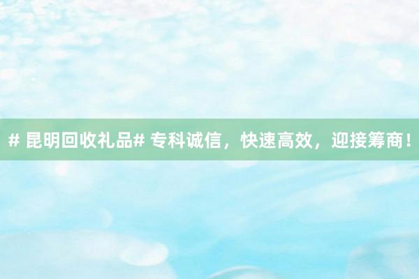 # 昆明回收礼品# 专科诚信，快速高效，迎接筹商！