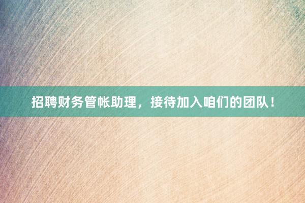 招聘财务管帐助理，接待加入咱们的团队！