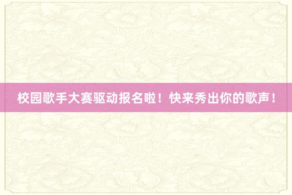 校园歌手大赛驱动报名啦！快来秀出你的歌声！