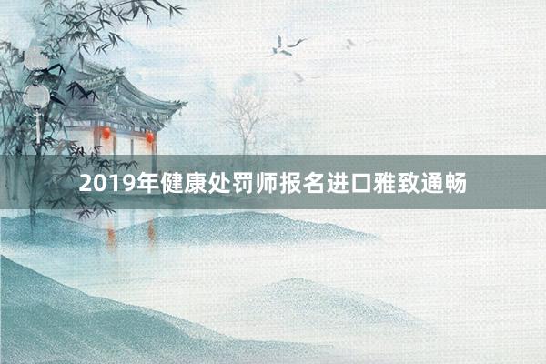 2019年健康处罚师报名进口雅致通畅