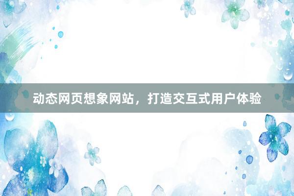 动态网页想象网站，打造交互式用户体验