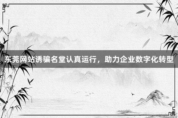 东莞网站诱骗名堂认真运行，助力企业数字化转型