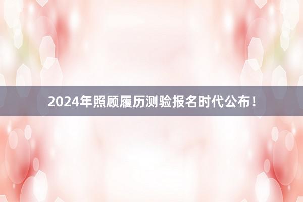 2024年照顾履历测验报名时代公布！