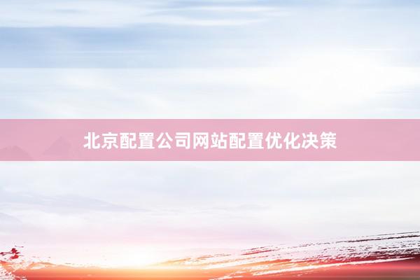 北京配置公司网站配置优化决策