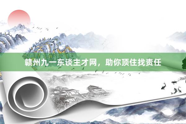 赣州九一东谈主才网，助你顶住找责任