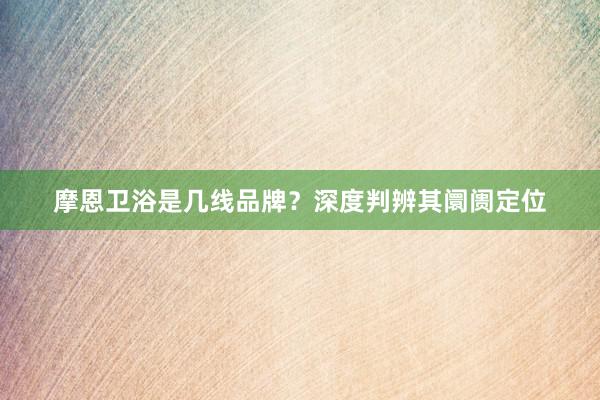 摩恩卫浴是几线品牌？深度判辨其阛阓定位