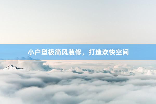 小户型极简风装修，打造欢快空间