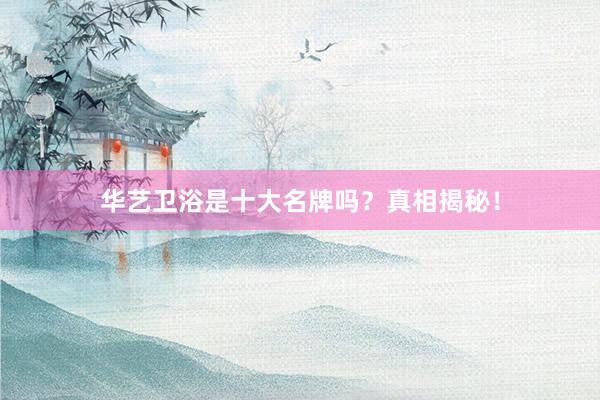 华艺卫浴是十大名牌吗？真相揭秘！