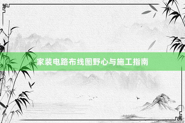 家装电路布线图野心与施工指南