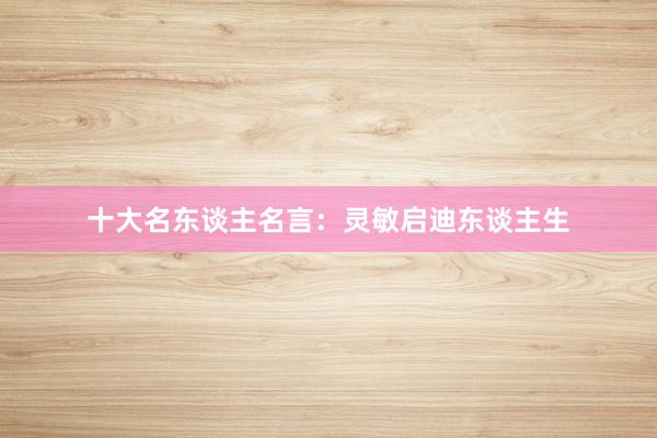十大名东谈主名言：灵敏启迪东谈主生