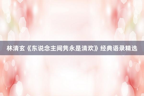 林清玄《东说念主间隽永是清欢》经典语录精选