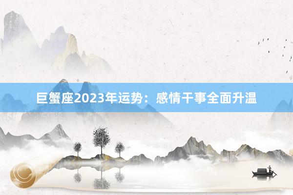 巨蟹座2023年运势：感情干事全面升温