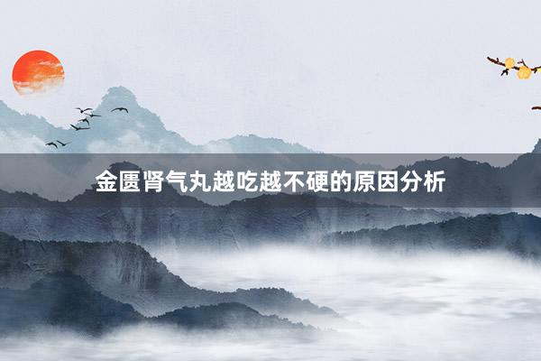 金匮肾气丸越吃越不硬的原因分析